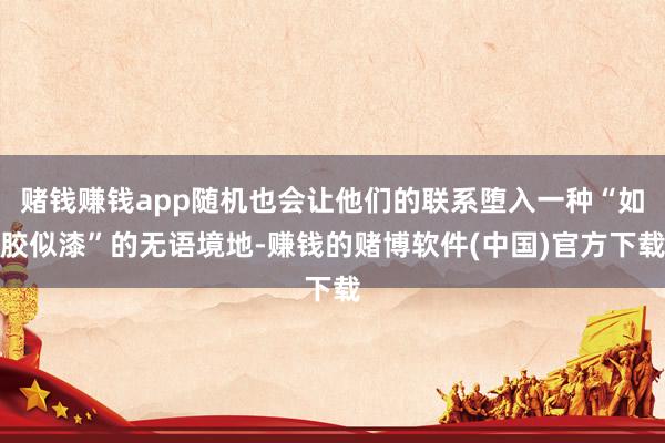 赌钱赚钱app随机也会让他们的联系堕入一种“如胶似漆”的无语境地-赚钱的赌博软件(中国)官方下载