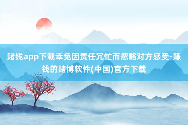 赌钱app下载幸免因责任冗忙而忽略对方感受-赚钱的赌博软件(中国)官方下载