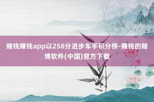 赌钱赚钱app以258分进步车手积分榜-赚钱的赌博软件(中国)官方下载