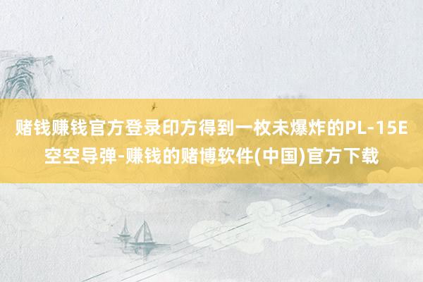 赌钱赚钱官方登录印方得到一枚未爆炸的PL-15E空空导弹-赚钱的赌博软件(中国)官方下载