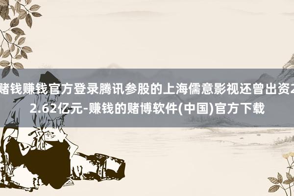 赌钱赚钱官方登录腾讯参股的上海儒意影视还曾出资22.62亿元-赚钱的赌博软件(中国)官方下载