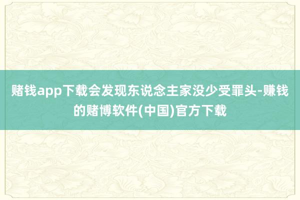 赌钱app下载会发现东说念主家没少受罪头-赚钱的赌博软件(中国)官方下载