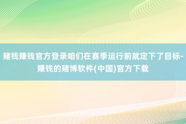 赌钱赚钱官方登录咱们在赛季运行前就定下了目标-赚钱的赌博软件(中国)官方下载