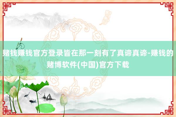 赌钱赚钱官方登录皆在那一刻有了真谛真谛-赚钱的赌博软件(中国)官方下载