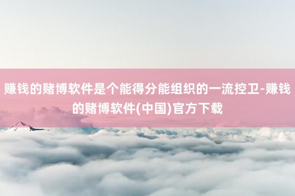赚钱的赌博软件是个能得分能组织的一流控卫-赚钱的赌博软件(中国)官方下载