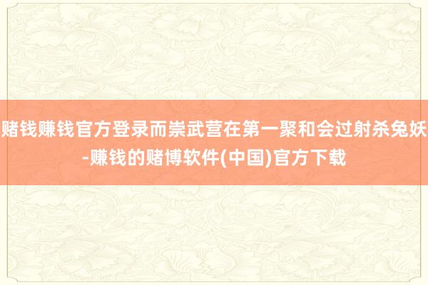 赌钱赚钱官方登录而崇武营在第一聚和会过射杀兔妖-赚钱的赌博软件(中国)官方下载