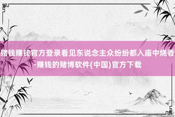 赌钱赚钱官方登录看见东说念主众纷纷都入庙中烧香-赚钱的赌博软件(中国)官方下载