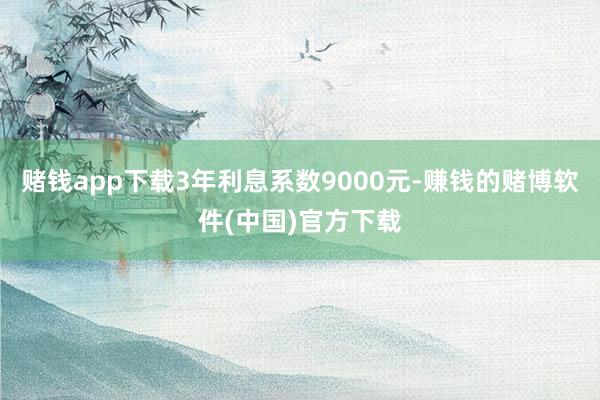 赌钱app下载3年利息系数9000元-赚钱的赌博软件(中国)官方下载