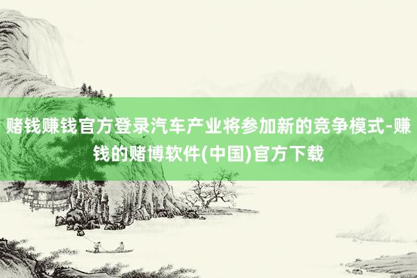 赌钱赚钱官方登录汽车产业将参加新的竞争模式-赚钱的赌博软件(中国)官方下载