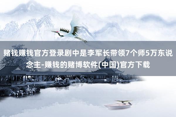 赌钱赚钱官方登录剧中是李军长带领7个师5万东说念主-赚钱的赌博软件(中国)官方下载