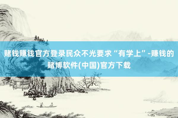 赌钱赚钱官方登录民众不光要求“有学上”-赚钱的赌博软件(中国)官方下载