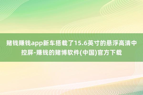 赌钱赚钱app新车搭载了15.6英寸的悬浮高清中控屏-赚钱的赌博软件(中国)官方下载