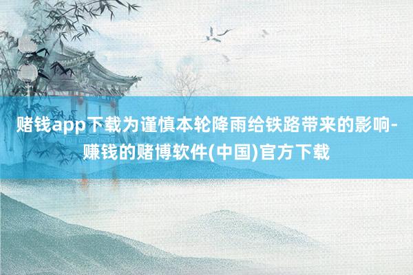 赌钱app下载为谨慎本轮降雨给铁路带来的影响-赚钱的赌博软件(中国)官方下载