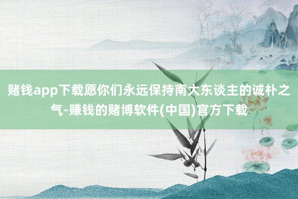 赌钱app下载愿你们永远保持南大东谈主的诚朴之气-赚钱的赌博软件(中国)官方下载