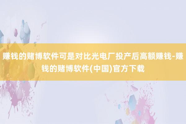赚钱的赌博软件可是对比光电厂投产后高额赚钱-赚钱的赌博软件(中国)官方下载