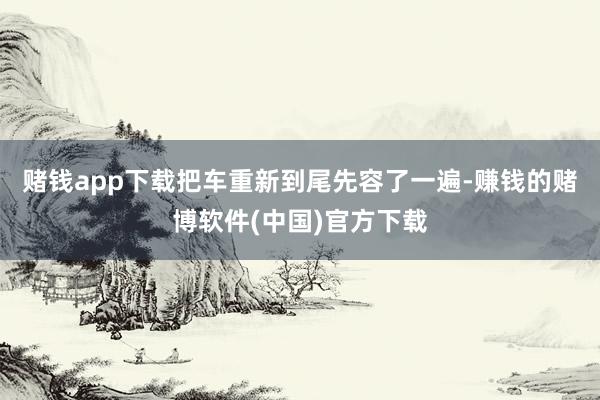 赌钱app下载把车重新到尾先容了一遍-赚钱的赌博软件(中国)官方下载