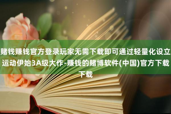 赌钱赚钱官方登录玩家无需下载即可通过轻量化设立运动伊始3A级大作-赚钱的赌博软件(中国)官方下载