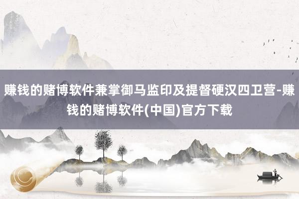 赚钱的赌博软件兼掌御马监印及提督硬汉四卫营-赚钱的赌博软件(中国)官方下载
