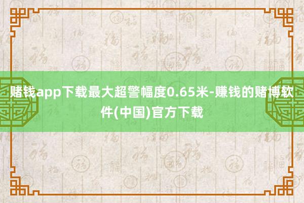 赌钱app下载最大超警幅度0.65米-赚钱的赌博软件(中国)官方下载