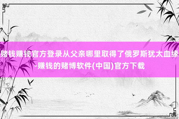 赌钱赚钱官方登录从父亲哪里取得了俄罗斯犹太血缘-赚钱的赌博软件(中国)官方下载