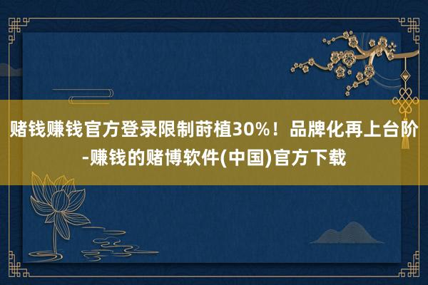 赌钱赚钱官方登录限制莳植30%！品牌化再上台阶-赚钱的赌博软件(中国)官方下载