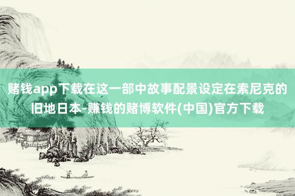赌钱app下载在这一部中故事配景设定在索尼克的旧地日本-赚钱的赌博软件(中国)官方下载