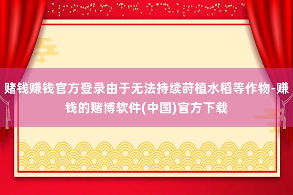 赌钱赚钱官方登录由于无法持续莳植水稻等作物-赚钱的赌博软件(中国)官方下载