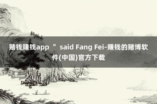 赌钱赚钱app ＂ said Fang Fei-赚钱的赌博软件(中国)官方下载
