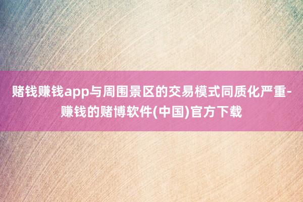 赌钱赚钱app与周围景区的交易模式同质化严重-赚钱的赌博软件(中国)官方下载