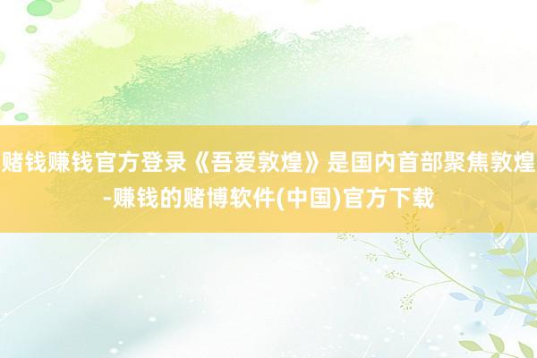 赌钱赚钱官方登录《吾爱敦煌》是国内首部聚焦敦煌-赚钱的赌博软件(中国)官方下载