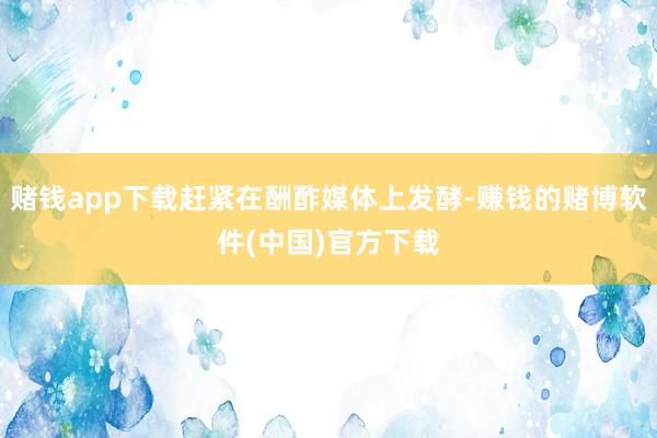 赌钱app下载赶紧在酬酢媒体上发酵-赚钱的赌博软件(中国)官方下载