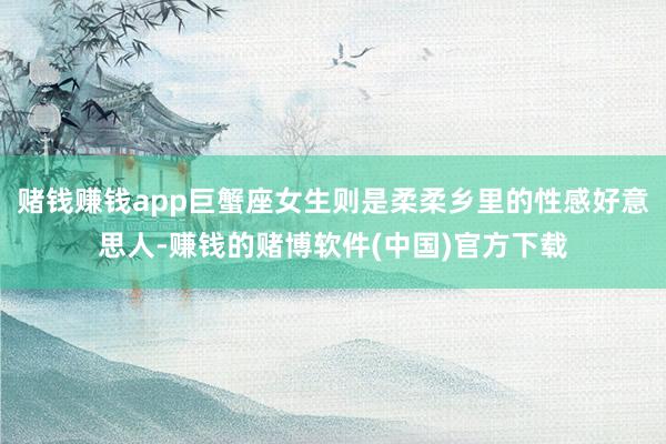 赌钱赚钱app巨蟹座女生则是柔柔乡里的性感好意思人-赚钱的赌博软件(中国)官方下载