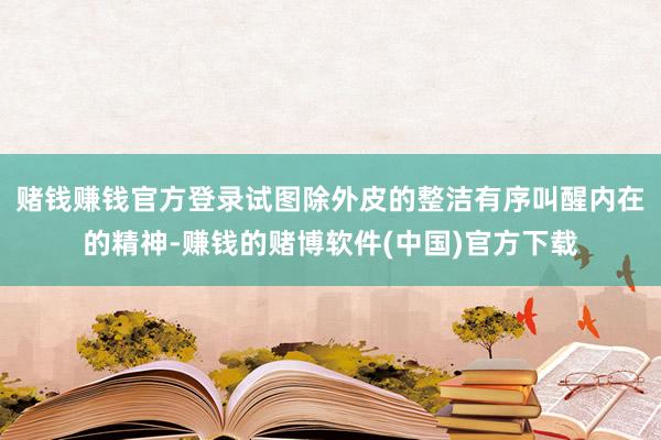 赌钱赚钱官方登录试图除外皮的整洁有序叫醒内在的精神-赚钱的赌博软件(中国)官方下载