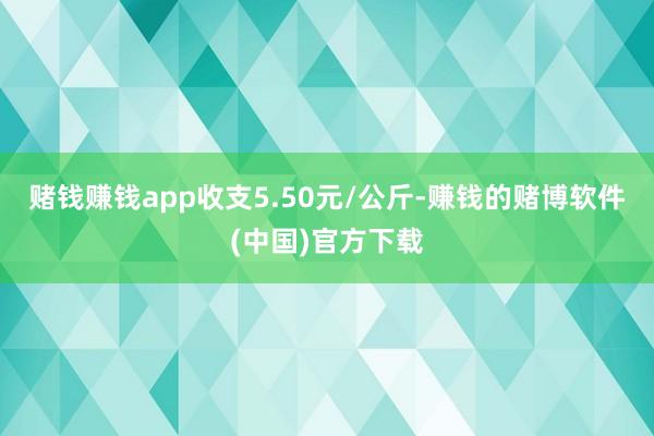 赌钱赚钱app收支5.50元/公斤-赚钱的赌博软件(中国)官方下载