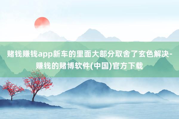 赌钱赚钱app新车的里面大部分取舍了玄色解决-赚钱的赌博软件(中国)官方下载