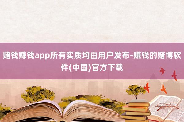 赌钱赚钱app所有实质均由用户发布-赚钱的赌博软件(中国)官方下载