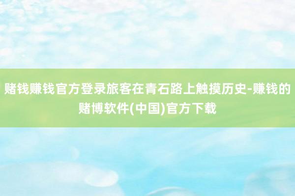 赌钱赚钱官方登录旅客在青石路上触摸历史-赚钱的赌博软件(中国)官方下载