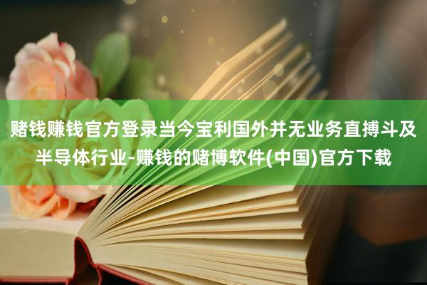 赌钱赚钱官方登录当今宝利国外并无业务直搏斗及半导体行业-赚钱的赌博软件(中国)官方下载