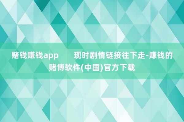 赌钱赚钱app       现时剧情链接往下走-赚钱的赌博软件(中国)官方下载