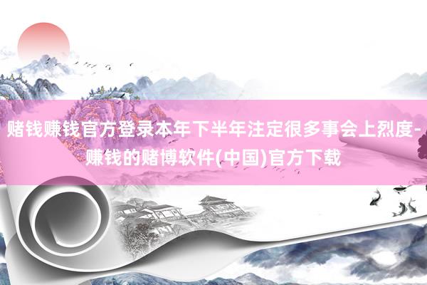 赌钱赚钱官方登录本年下半年注定很多事会上烈度-赚钱的赌博软件(中国)官方下载