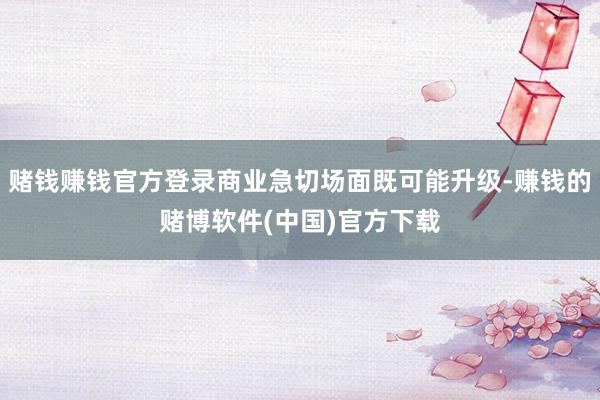 赌钱赚钱官方登录商业急切场面既可能升级-赚钱的赌博软件(中国)官方下载