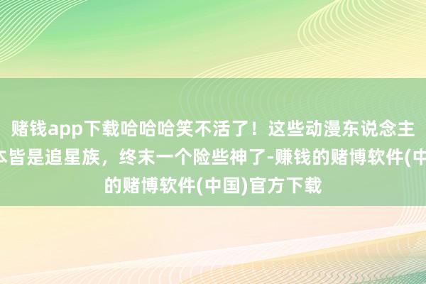 赌钱app下载哈哈哈笑不活了！这些动漫东说念主物的作家正本皆是追星族，终末一个险些神了-赚钱的赌博软件(中国)官方下载