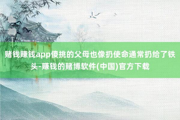 赌钱赚钱app傻挑的父母也像扔使命通常扔给了铁头-赚钱的赌博软件(中国)官方下载