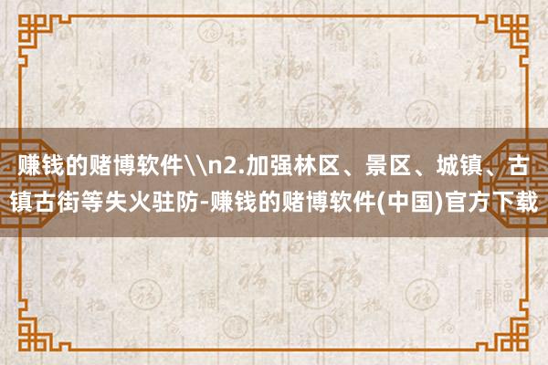 赚钱的赌博软件\n2.加强林区、景区、城镇、古镇古街等失火驻防-赚钱的赌博软件(中国)官方下载