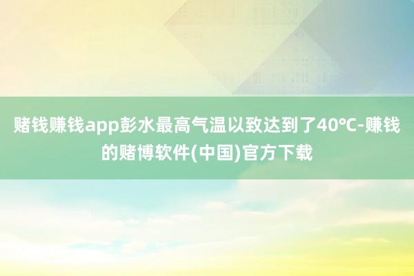 赌钱赚钱app彭水最高气温以致达到了40℃-赚钱的赌博软件(中国)官方下载