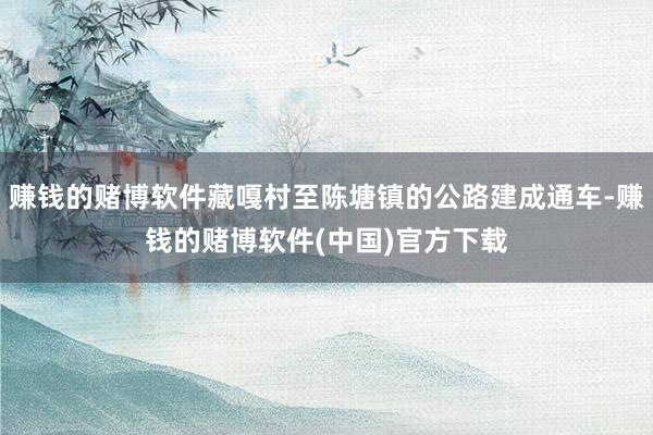 赚钱的赌博软件藏嘎村至陈塘镇的公路建成通车-赚钱的赌博软件(中国)官方下载