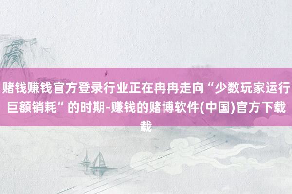 赌钱赚钱官方登录行业正在冉冉走向“少数玩家运行巨额销耗”的时期-赚钱的赌博软件(中国)官方下载
