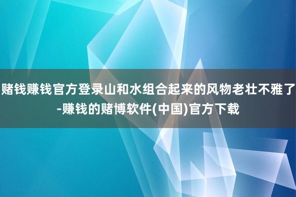 赌钱赚钱官方登录山和水组合起来的风物老壮不雅了-赚钱的赌博软件(中国)官方下载
