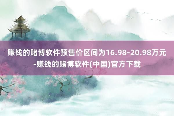 赚钱的赌博软件预售价区间为16.98-20.98万元-赚钱的赌博软件(中国)官方下载