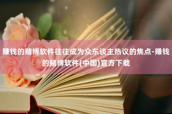赚钱的赌博软件往往成为众东谈主热议的焦点-赚钱的赌博软件(中国)官方下载
